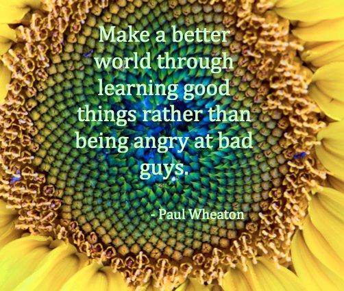 make a better world through learning good things rather than being angry at bad guys